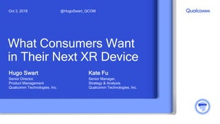 What Consumers Want
in Their Next XR Device
Hugo Swart
Senior Director,
Product Management
Qualcomm Technologies, Inc.
@HugoSwart_QCOMOct 3, 2018
Kate Fu
Senior Manager,
Strategy & Analysis
Qualcomm Technologies, Inc.
 
