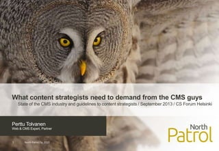 Perttu Tolvanen
Web & CMS Expert, Partner
North Patrol Oy, 20131
What content strategists need to demand from the CMS guys
State of the CMS industry and guidelines to content strategists / September 2013 / CS Forum Helsinki
 