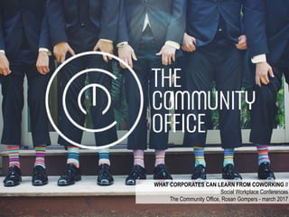 WHAT CORPORATES CAN LEARN FROM COWORKING //
Social Workplace Conferences
The Community Office, Rosan Gompers - march 2017
 