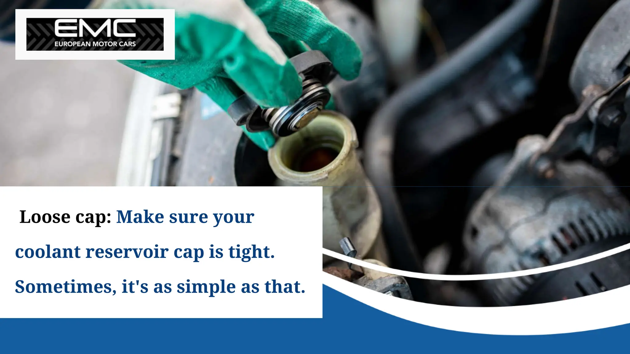 Loose cap: Make sure your
coolant reservoir cap is tight.
Sometimes, it's as simple as that.
 