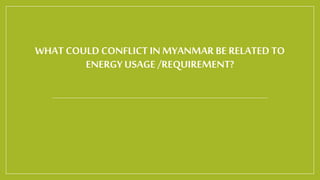 WHAT COULD CONFLICT INMYANMAR BE RELATED TO
ENERGY USAGE /REQUIREMENT?
 
