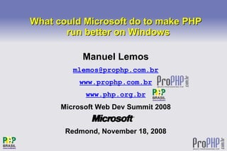 What could Microsoft do to make PHP
           run better on Windows

               Manuel Lemos
             mlemos@prophp.com.br
              www.prophp.com.br
                www.php.org.br
          Microsoft Web Dev Summit 2008


           Redmond, November 18, 2008
                        
 