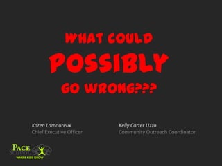 What could
       possibly
             go wrong???

Karen Lamoureux           Kelly Carter Uzzo
Chief Executive Officer   Community Outreach Coordinator
 