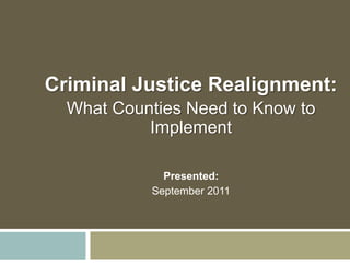 Criminal Justice Realignment:
What Counties Need to Know to
Implement
Presented:
September 2011
 