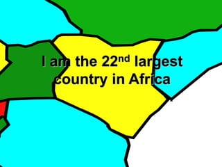 I am the 22nd largest
country in Africa
 