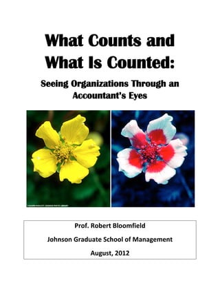 What Counts and
What Is Counted:
Seeing Organizations Through an
Accountant’s Eyes
Prof. Robert Bloomfield
Johnson Graduate School of Management
August, 2012
 
