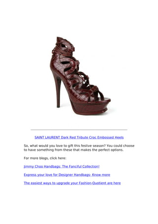 SAINT LAURENT Dark Red Tribute Croc Embossed Heels
So, what would you love to gift this festive season? You could choose
to have something from these that makes the perfect options.
For more blogs, click here:
Jimmy Choo Handbags: The Fanciful Collection!
Express your love for Designer Handbags- Know more
The easiest ways to upgrade your Fashion-Quotient are here
 