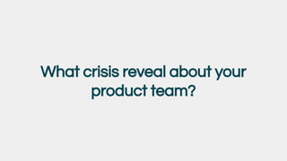 What crisis reveal about your
product team?
 