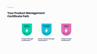 Your Product Management
Certificate Path
Certiﬁcates
Product Manager
Certification™
Senior Product Manager
Certification™
Product Leader
Certification™
 
