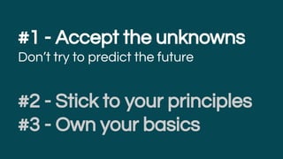 #1 - Accept the unknowns
Don’t try to predict the future
#2 - Stick to your principles
#3 - Own your basics
 