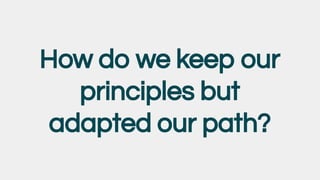 How do we keep our
principles but
adapted our path?
 