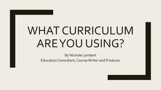 WHAT CURRICULUM
AREYOU USING?
By Nichole Lambert
Education Consultant, CourseWriter and Producer
 
