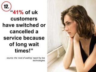 “ 41%  of uk customers have switched or cancelled a service because of long wait times!” source: the ‘cost of waiting’ report by toa technologies 12. 