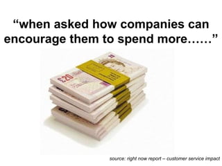 “ when asked how companies can encourage them to spend more……” source: right now report – customer service impact 