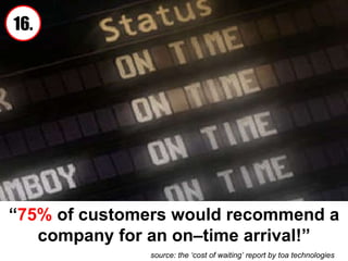 “ 75%  of customers would recommend a company for an on–time arrival!” source: the ‘cost of waiting’ report by toa technologies 16. 