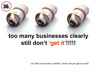 too many businesses clearly still don’t  ‘get it’ !!!!! 30. ok, that’s not actually a statistic, I know, but you get my point!   