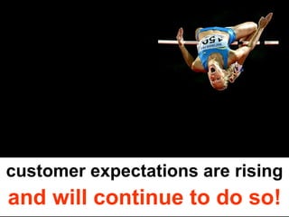 customer expectations are rising and will continue to do so! 