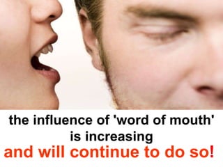 the influence of 'word of mouth' is increasing and will continue to do so !   