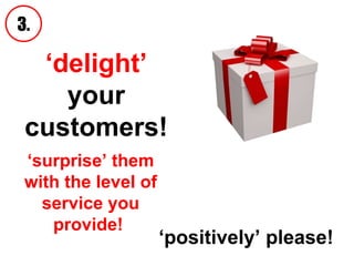 ‘ delight’  your customers! 3. ‘ surprise’ them with the level of service you provide!  ‘ positively’ please!   