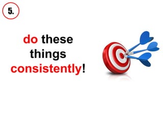 do  these things  consistently ! 5. 