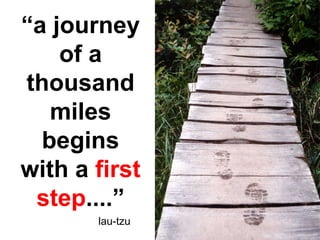 “ a journey of a thousand miles begins with a  first step ....” lau-tzu 