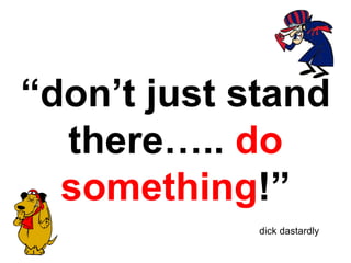 “ don’t just stand there…..  do something !” dick dastardly 