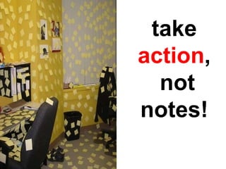 take  action , not notes! 