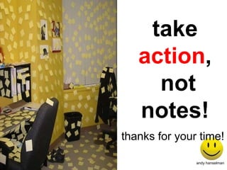 take  action , not notes! thanks for your time! andy hanselman 