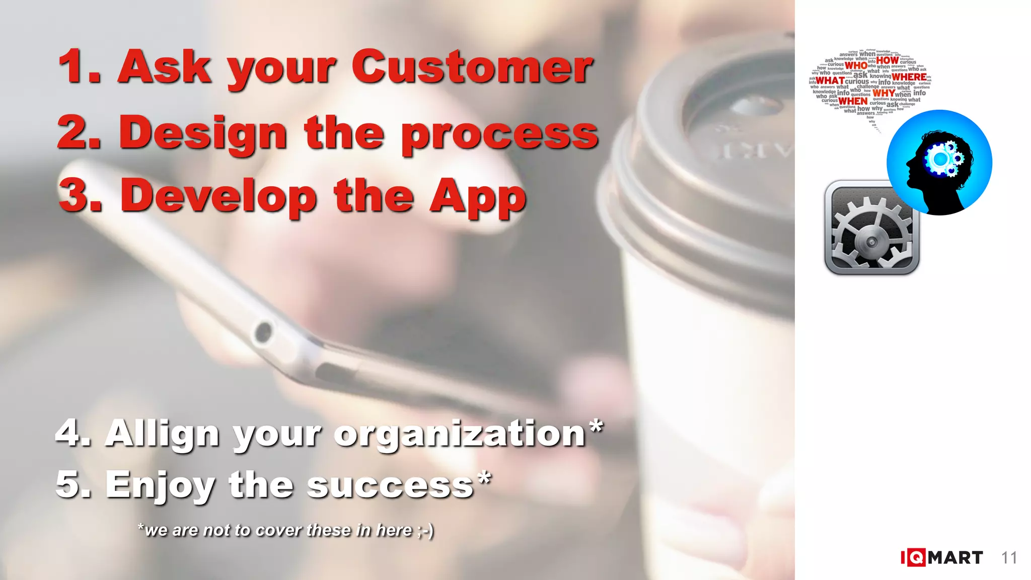 1. Ask your Customer
2. Design the process
3. Develop the App
4. Allign your organization*
5. Enjoy the success*
11
*we are not to cover these in here ;-)
 