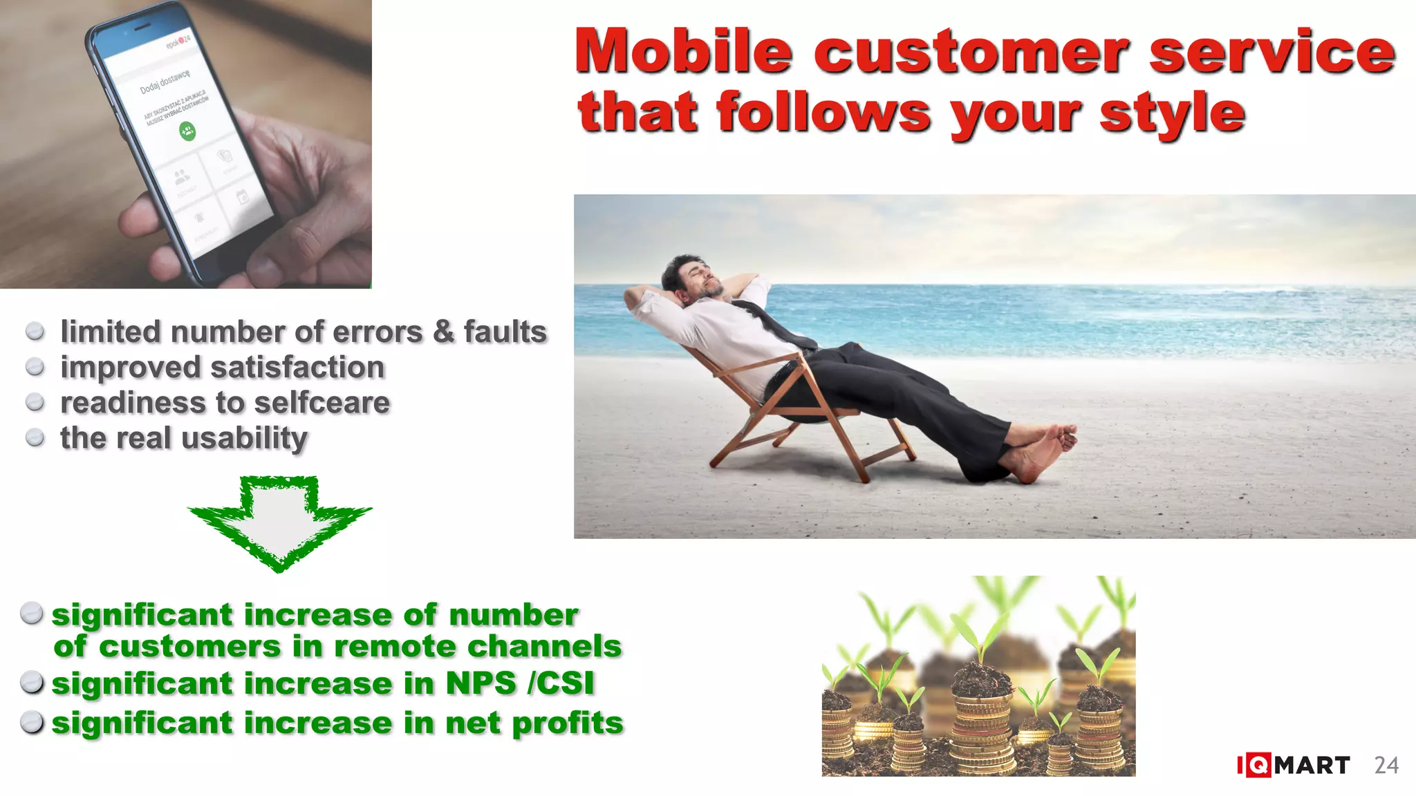 Mobile customer service
limited number of errors & faults
improved satisfaction
readiness to selfceare
the real usability
significant increase of number
that follows your style
24
of customers in remote channels
significant increase in net profits
significant increase in NPS /CSI
 