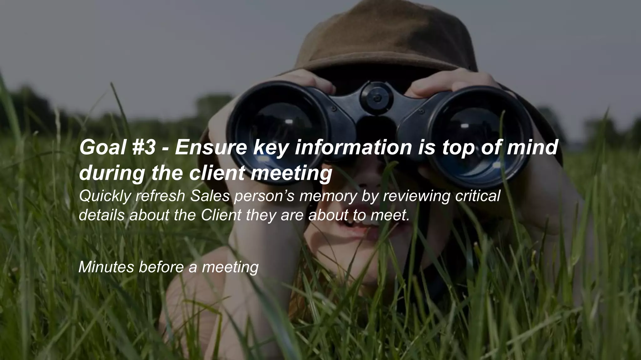 Goal #3 - Ensure key information is top of mind
during the client meeting
Minutes before a meeting
Quickly refresh Sales person’s memory by reviewing critical
details about the Client they are about to meet.
 