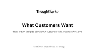What Customers Want
How to turn insights about your customers into products they love
Kent Rahman | Product Design and Strategy
 