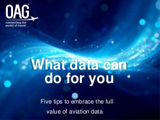 www.oag.com
schedules
essential data you
can trust
analytics
advanced intelligence
to drive your business
flightview
flight status information
you can act on
What data can
do for you
Five tips to embrace the full
value of aviation data
 