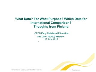   Tarja Kahiluoto    W hat Data? For What Purpose? Which Data for International Comparison? Thoughts from Finland OECD  Early Childhood Education  and Care  (ECEC) Network    21 June 2010 T 