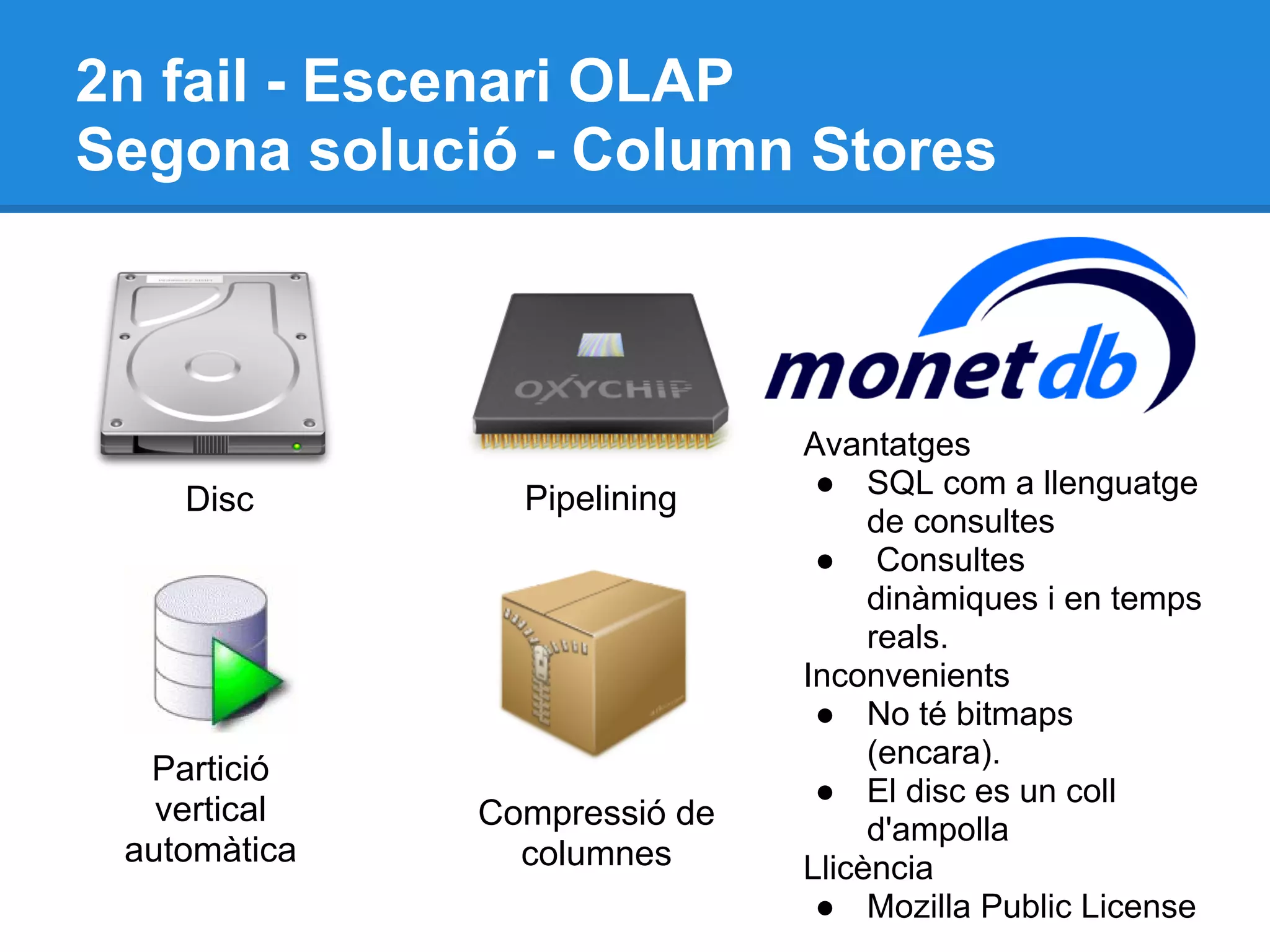 2n fail - Escenari OLAP
Segona solució - Column Stores
Partició
vertical
automàtica
Avantatges
● SQL com a llenguatge
de consultes
● Consultes
dinàmiques i en temps
reals.
Inconvenients
● No té bitmaps
(encara).
● El disc es un coll
d'ampolla
Llicència
● Mozilla Public License
Pipelining
Compressió de
columnes
Disc
 