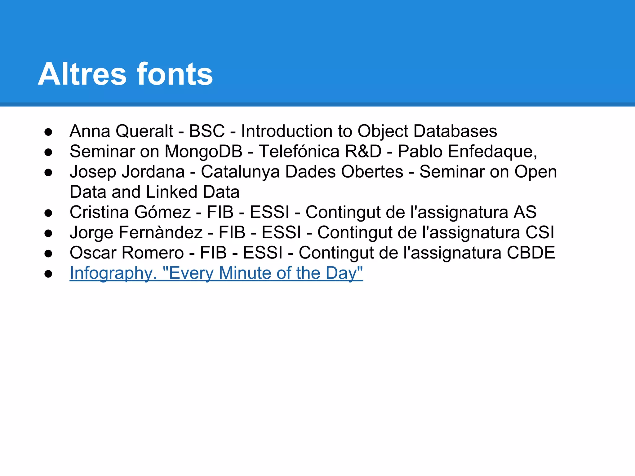 Altres fonts
● Anna Queralt - BSC - Introduction to Object Databases
● Seminar on MongoDB - Telefónica R&D - Pablo Enfedaque,
● Josep Jordana - Catalunya Dades Obertes - Seminar on Open
Data and Linked Data
● Cristina Gómez - FIB - ESSI - Contingut de l'assignatura AS
● Jorge Fernàndez - FIB - ESSI - Contingut de l'assignatura CSI
● Oscar Romero - FIB - ESSI - Contingut de l'assignatura CBDE
● Infography. "Every Minute of the Day"
 