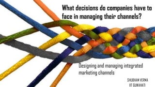 Designing and managing integrated
marketing channels
SHUBHAM VERMA
IIT GUWAHATI
What decisions do companies have to
face in managing their channels?
 