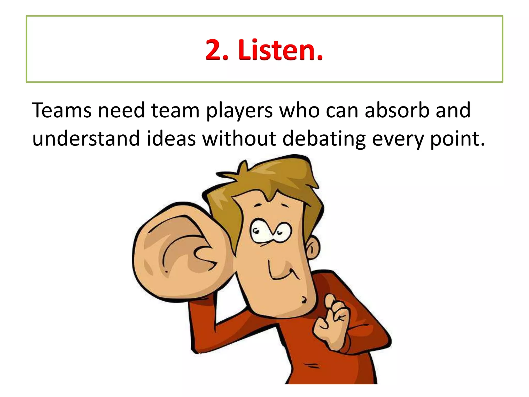 2. Listen.
Teams need team players who can absorb and
understand ideas without debating every point.
 