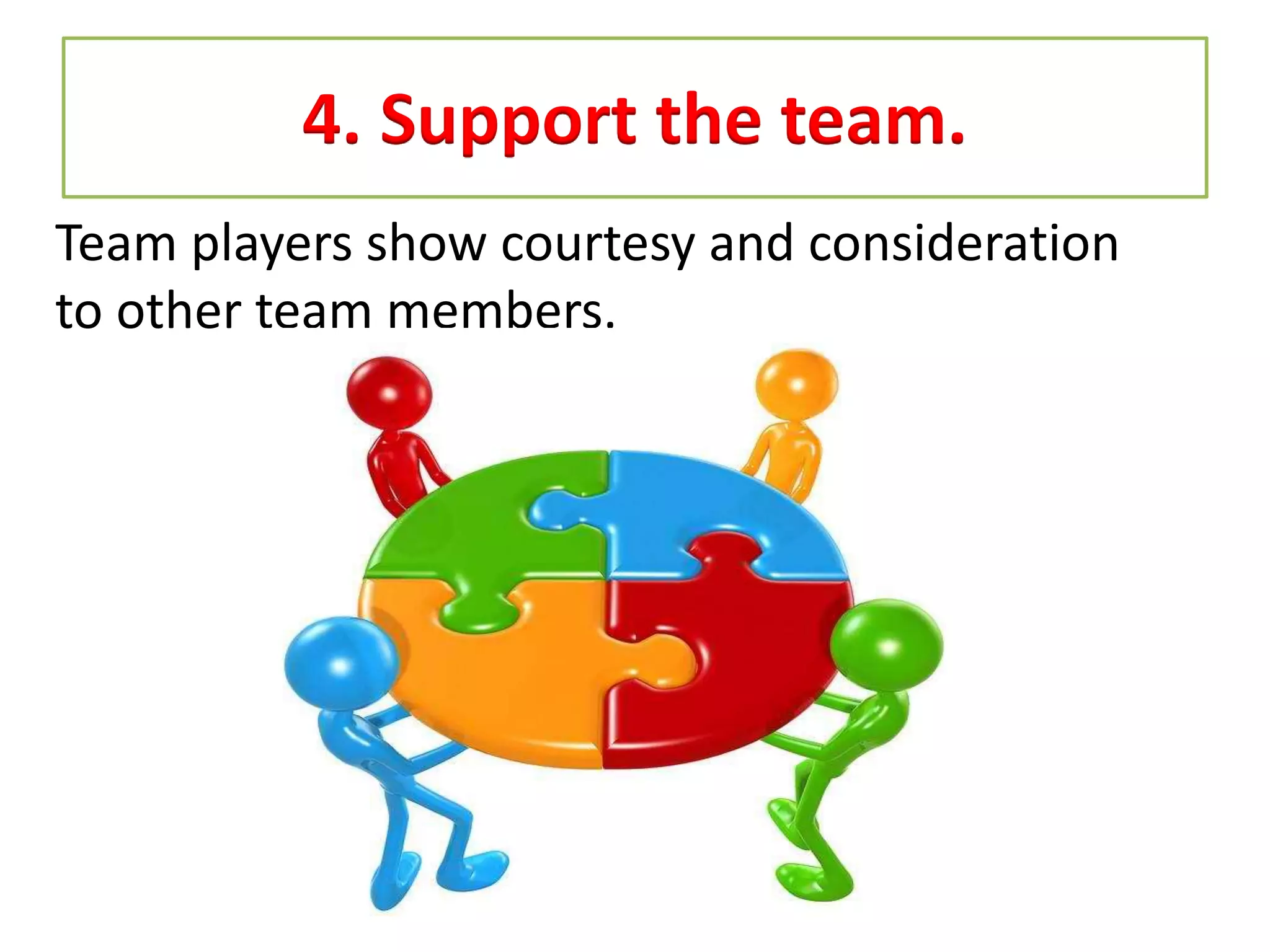 4. Support the team.
Team players show courtesy and consideration
to other team members.
 