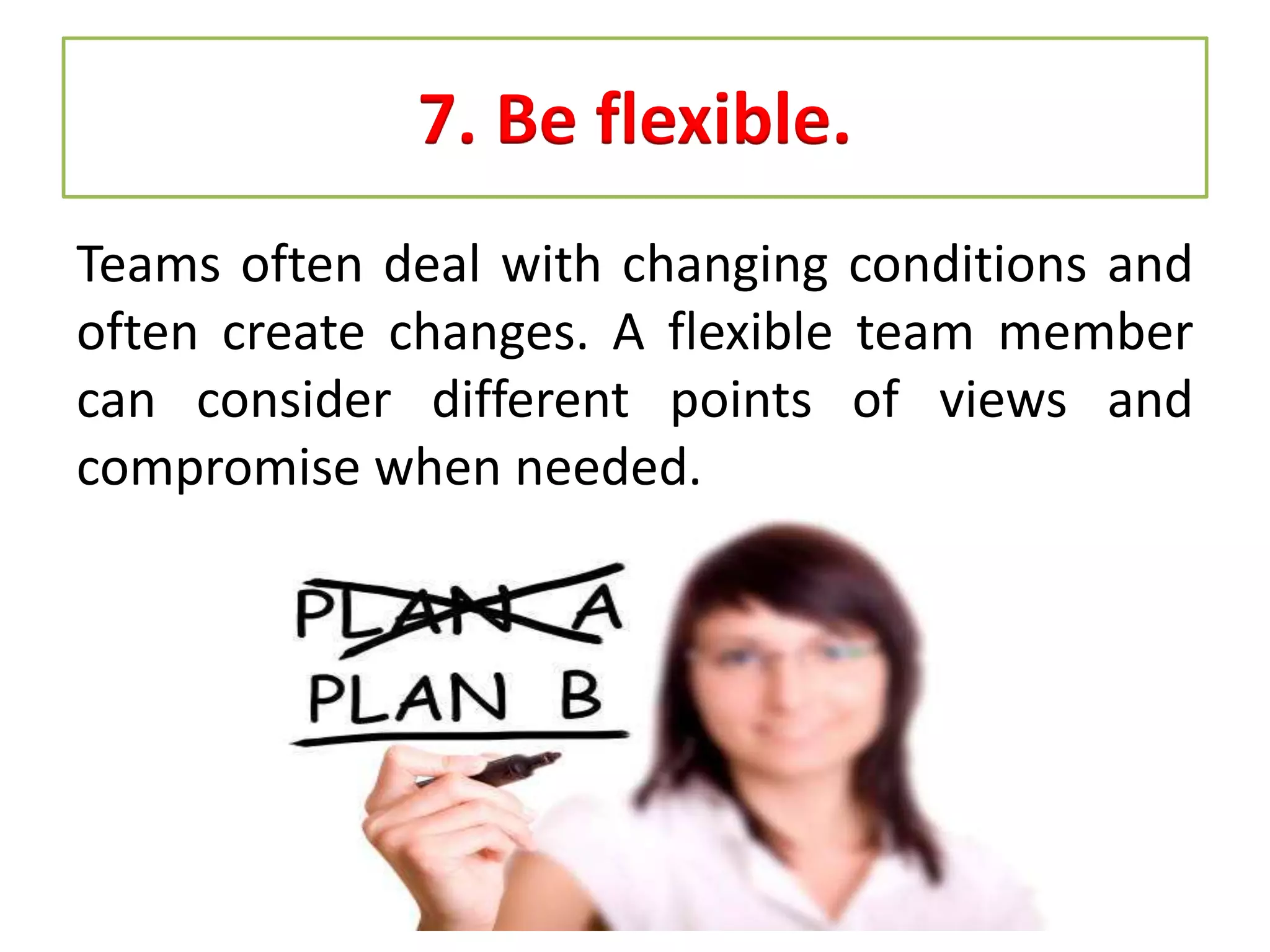 7. Be flexible.
Teams often deal with changing conditions and
often create changes. A flexible team member
can consider different points of views and
compromise when needed.
 