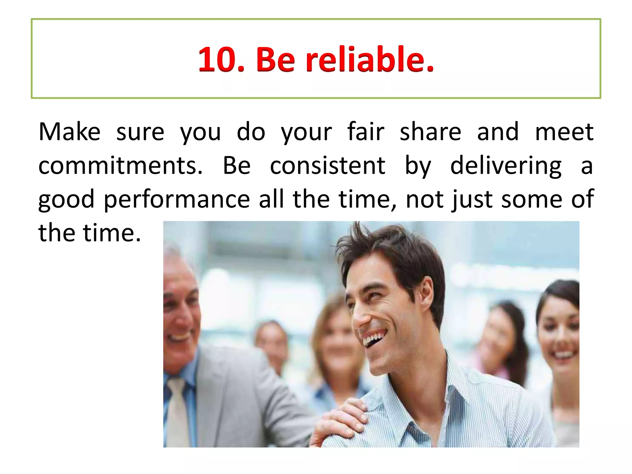 10. Be reliable.
Make sure you do your fair share and meet
commitments. Be consistent by delivering a
good performance all the time, not just some of
the time.
 