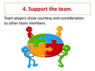 4. Support the team.
Team players show courtesy and consideration
to other team members.
 