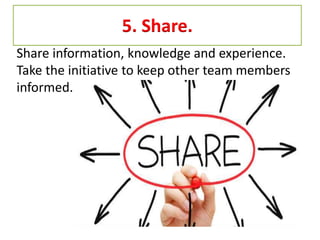 5. Share.
Share information, knowledge and experience.
Take the initiative to keep other team members
informed.
 