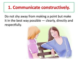 1. Communicate constructively.
Do not shy away from making a point but make
it in the best way possible — clearly, directly and
respectfully.
 
