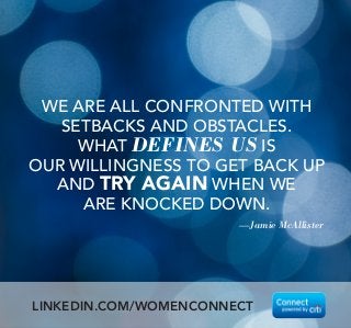—Jamie McAllister
WE ARE ALL CONFRONTED WITH
SETBACKS AND OBSTACLES.
WHAT DEFINES US IS
OUR WILLINGNESS TO GET BACK UP
AND TRY AGAIN WHEN WE
ARE KNOCKED DOWN.
LINKEDIN.COM/WOMENCONNECT
 