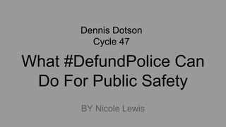 What #DefundPolice Can
Do For Public Safety
BY Nicole Lewis
Dennis Dotson
Cycle 47
 