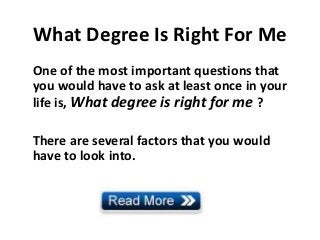 What Degree Is Right For Me
One of the most important questions that
you would have to ask at least once in your
life is, What degree is right for me ?

There are several factors that you would
have to look into.
 