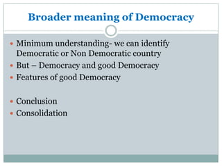 Broader meaning of Democracy
 Minimum understanding- we can identify
Democratic or Non Democratic country
 But – Democracy and good Democracy
 Features of good Democracy
 Conclusion
 Consolidation
 