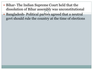  Bihar- The Indian Supreme Court held that the
  dissolution of Bihar assembly was unconstitutional
 Bangladesh- Political parties agreed that a neutral
  govt should rule the country at the time of elections
 