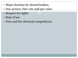  Major decision by elected leaders.
 One person, One vote and one value
 Respect for rights
 Rule of law
 Free and fair electoral competitions.
 